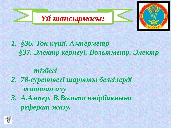 Үй тапсырмасы: 1. §36. Ток күші. Амперметр §37. Электр кернеуі. Вольтметр. Электр тізбегі 2. 78-суреттегі