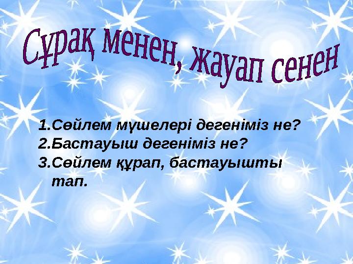 1. Сөйлем мүшелері дегеніміз не? 2. Бастауыш дегеніміз не? 3. Сөйлем құрап, бастауышты тап.