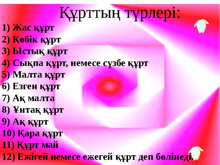 Құрттың түрлері: 1) Жас құрт 2) Көбік құрт 3) Ыстық құрт 4) Сықпа құрт, немесе сүзбе құрт 5) Малта құрт 6) Езген құрт 7)