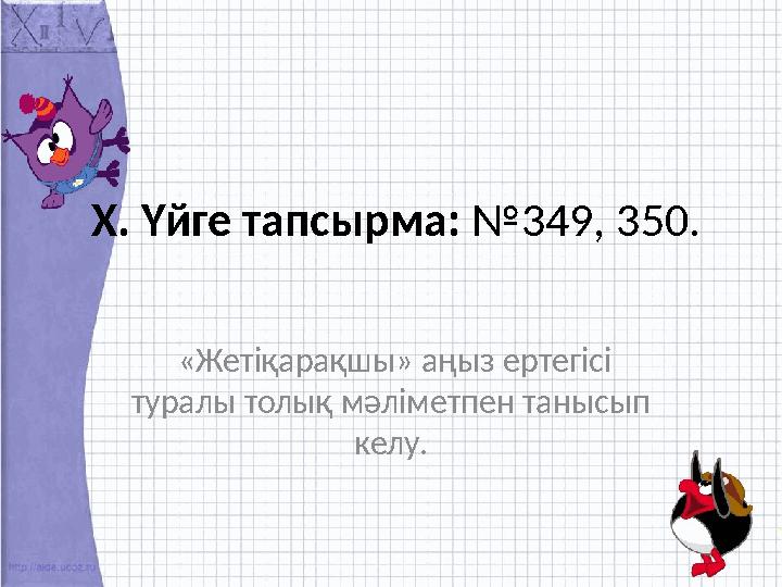 Х. Үйге тапсырма: №349, 350. «Жетіқарақшы» аңыз ертегісі туралы толық мәліметпен танысып келу.