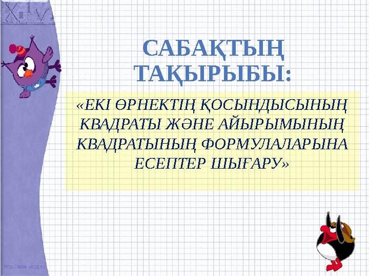 САБАҚТЫҢ ТАҚЫРЫБЫ: «ЕКІ ӨРНЕКТІҢ ҚОСЫНДЫСЫНЫҢ КВАДРАТЫ ЖӘНЕ АЙЫРЫМЫНЫҢ КВАДРАТЫНЫҢ ФОРМУЛАЛАРЫНА ЕСЕПТЕР ШЫҒАРУ»