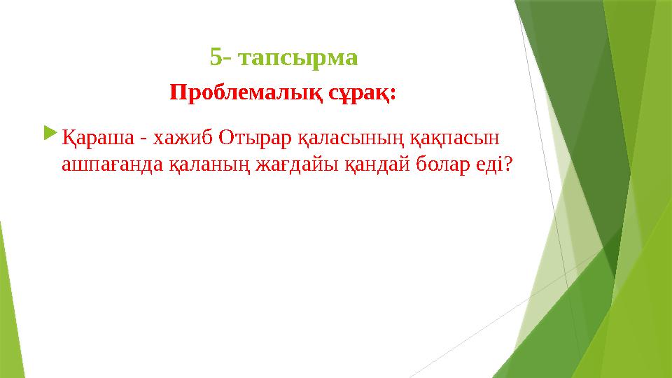 5- тапсырма Проблемалық сұрақ:  Қараша - хажиб Отырар қаласының қақпасын ашпағанда қаланың жағдайы қандай болар еді?