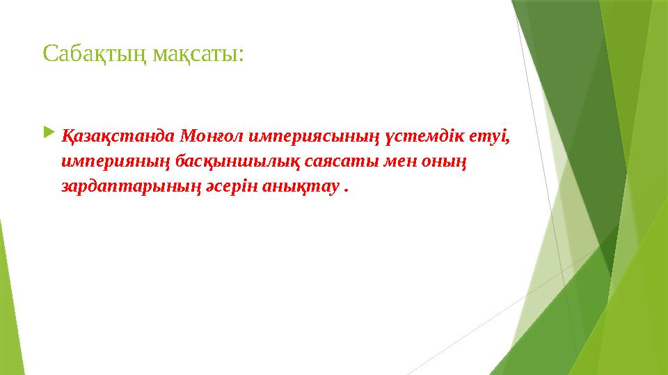 Сабақ тың мақсаты:  Қазақстанда Монғол империясының үстемдік етуі, империяның басқыншылық саясаты мен оның зардаптарының әсе