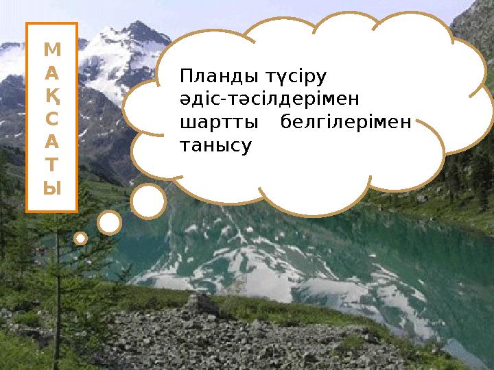 Планды түсіру әдіс-тәсілдерімен шартты белгілерімен танысуМ А Қ С А Т Ы