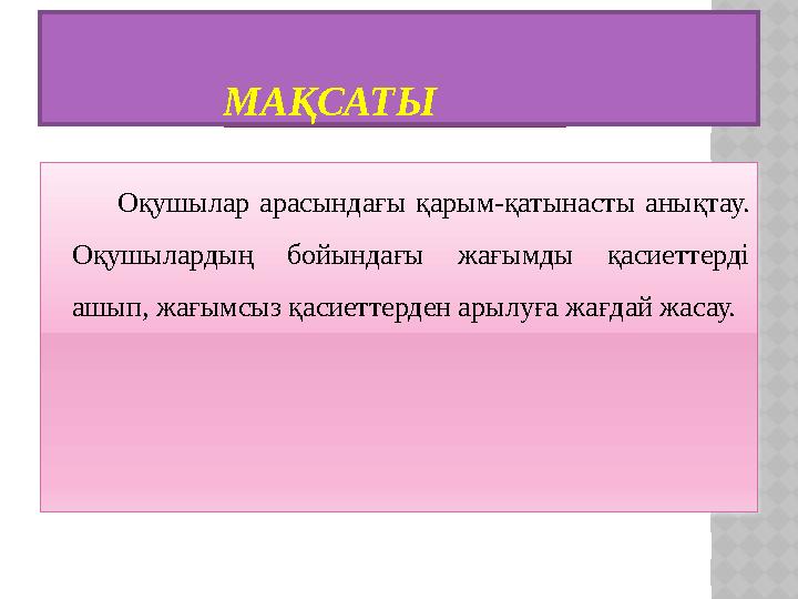 МАҚСАТЫ Оқушылар арасындағы қарым-қатынасты анықтау. Оқушылардың бойындағы жағымды қасиеттерді ашып,