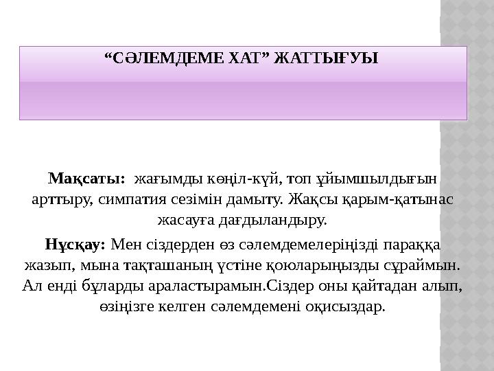 “СӘЛЕМДЕМЕ ХАТ” ЖАТТЫҒУЫ Мақсаты: жағымды көңіл-күй, топ ұйымшылдығын арттыру, симпатия сезімін дамыту. Жақсы қарым-қатынас