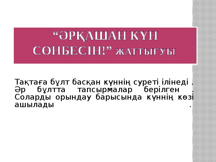 “ӘРҚАШАН КҮН СӨНБЕСІН!” ЖАТТЫҒУЫ Тақтаға бұлт басқан күннің суреті ілінеді . Әр бұлтта тапсырмалар берілген . Соларды орын
