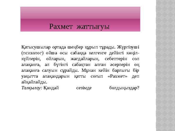 Қатысушылар ортада шеңбер құрып тұрады. Жүргізуші (психолог) ойша осы сабаққа келгенге дейінгі көңіл- күйлерін, ойларын, жағда