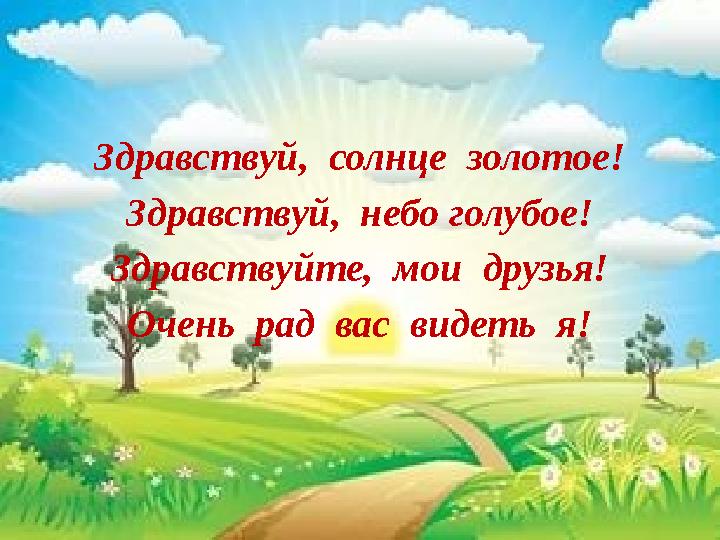 Здравствуй, солнце золотое! Здравствуй, небо голубое! Здравствуйте, мои друзья! Очень рад вас видеть я!