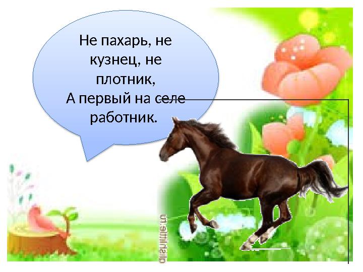 Не пахарь, не кузнец, не плотник, А первый на селе работник.