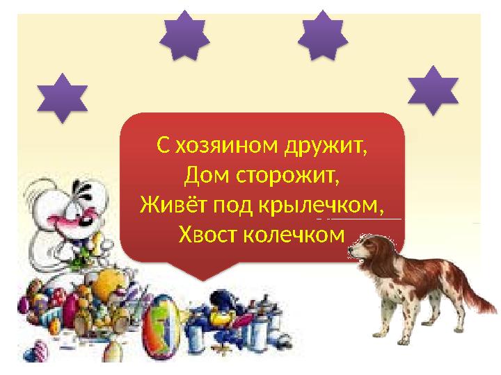 С хозяином дружит, Дом сторожит, Живёт под крылечком, Хвост колечком