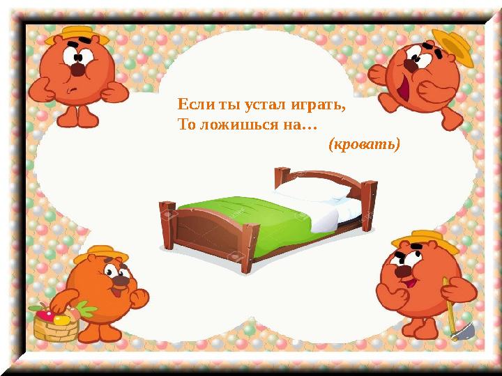 Если ты устал играть, То ложишься на… (кровать)