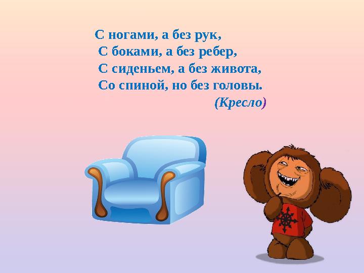 С ногами, а без рук, С боками, а без ребер, С сиденьем, а без живота, Со спиной, но без головы.
