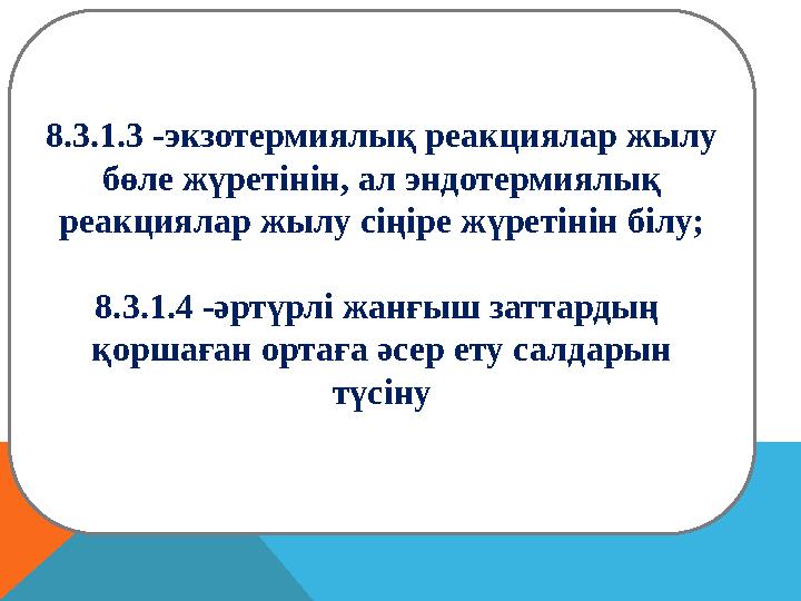 8.3.1.3 -экзотермиялық реакциялар жылу бөле жүретінін, ал эндотермиялық реакциялар жылу сіңіре жүретінін білу; 8.3.1.4 -әртүрл