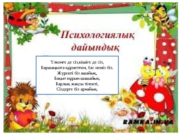 Үлкенге де сіз,кішіге де сіз, Баршаңызға құрметпен, бас иеміз біз. Жүректі біз ашайық, Бақыт нұрын шашайық. Барлық жақсы тілекті