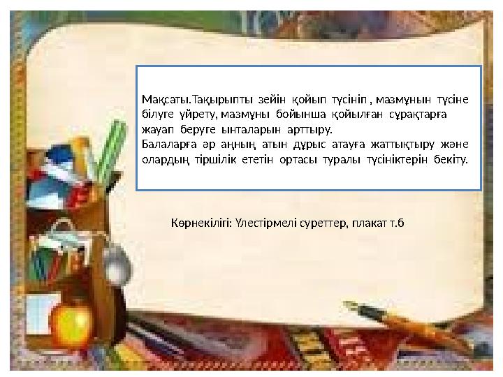 Мақсаты.Тақырыпты зейін қойып түсініп , мазмұнын түсіне білуге үйрету, мазмұны бойынша қойылған сұрақтарға жауап