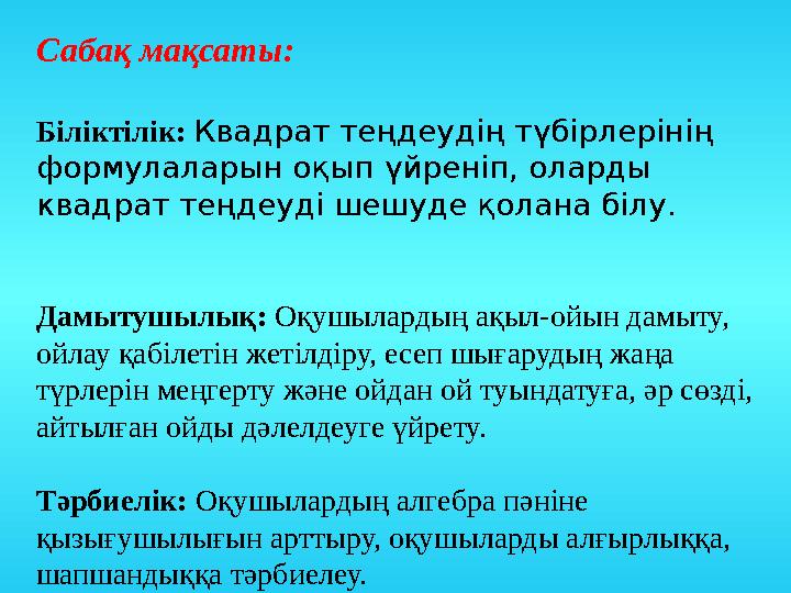 Сабақ мақсаты: Біліктілік: Квадрат теңдеудің түбірлерінің формулаларын оқып үйреніп, оларды квадрат теңдеуді шешуде қолана