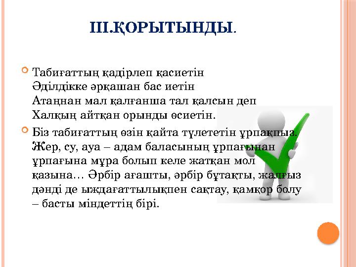 III.ҚОРЫТЫНДЫ .  Табиғаттың қадірлеп қасиетін Әділдікке әрқашан бас иетін Атаңнан мал қалғанша тал қалсын деп Халқың айтқан оры