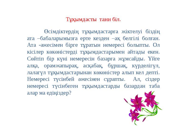 Тұқымдасты тани біл. Өсімдіктердің тұқымдастарға жіктелуі біздің ата –бабаларымызға ерте кезден –ақ белгілі болған.