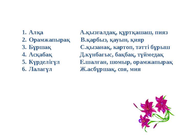 1. Алқа А.қызғалдақ, құртқашаш, пияз 2. Орамжапырақ В.қарбыз, қауын, қияр 3. Бұршақ