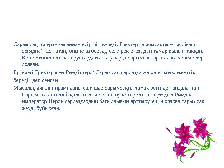 Сарымсақ та ерте заманнан өсіріліп келеді. Гректер сарымсақты – “жойғыш өсімдік ” деп атап, оны күш береді, ержүрек етеді деп