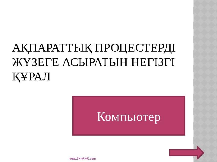 АҚПАРАТТЫҚ ПРОЦЕСТЕРДІ ЖҮЗЕГЕ АСЫРАТЫН НЕГІЗГІ ҚҰРАЛ www.ZHARAR.com Компьютер