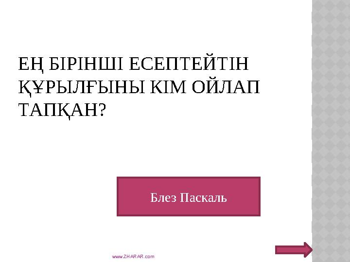 ЕҢ БІРІНШІ ЕСЕПТЕЙТІН ҚҰРЫЛҒЫНЫ КІМ ОЙЛАП ТАПҚАН? www.ZHARAR.com Блез Паскаль