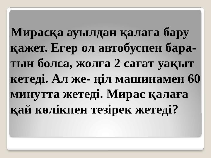 Мирасқа ауылдан қалаға бару қажет. Егер ол автобуспен бара- тын болса, жолға 2 сағат уақыт кетеді. Ал же- ңіл машинамен 60
