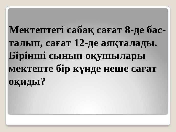 Мектептегі сабақ сағат 8-де бас- талып, сағат 12-де аяқталады. Бірінші сынып оқушылары мектепте бір күнде неше сағат оқид
