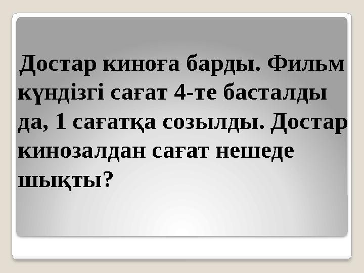 Достар киноға барды. Фильм күндізгі сағат 4-те басталды да, 1 сағатқа созылды. Достар кинозалдан сағат нешеде шықты?