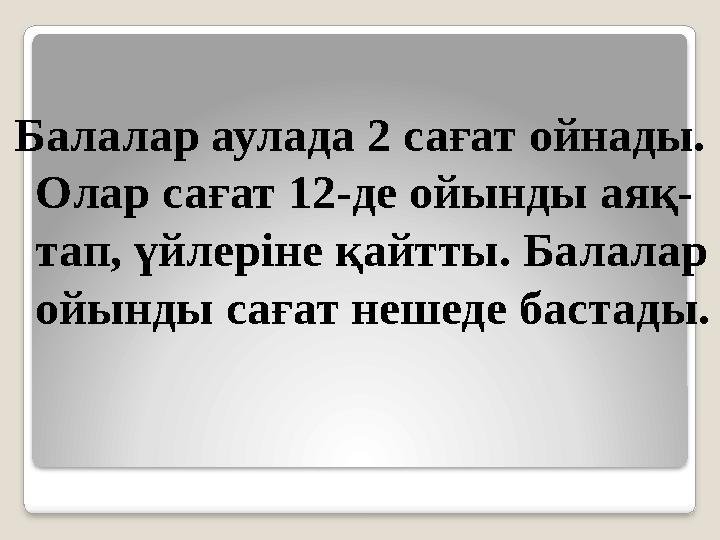 Балалар аулада 2 сағат ойнады. Олар сағат 12-де ойынды аяқ- тап, үйлеріне қайтты. Балалар ойынды сағат нешеде бастады.