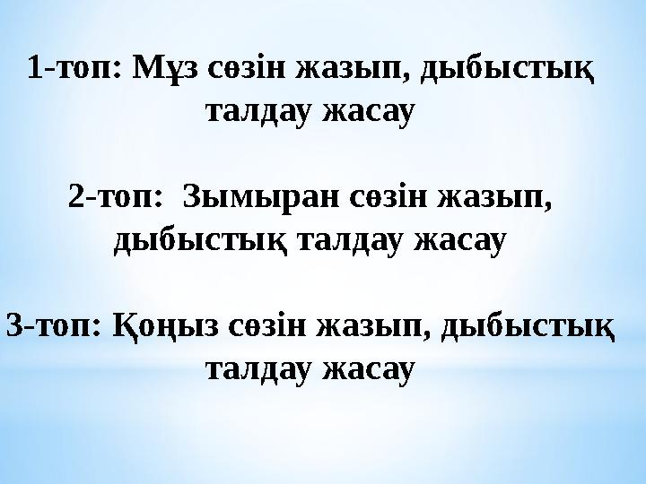 1-топ: Мұз сөзін жазып, дыбыстық талдау жасау 2-топ: Зымыран сөзін жазып, дыбыстық талдау жасау 3-топ: Қоңыз сөзін жазып, д