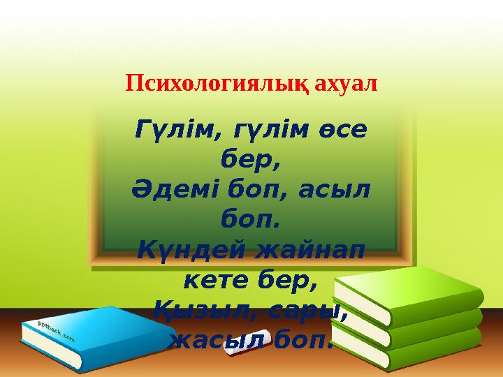 Психологиялық ахуал Гүлім, гүлім өсе бер, Әдемі боп, асыл боп. Күндей жайнап кете бер, Қызыл, сары, жасыл боп.