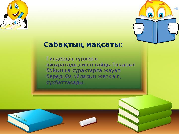 Сабақтың мақсаты: Гүлдердің түрлерін ажыратады,сипаттайды.Тақырып бойынша сұрақтарға жауап береді.Өз ойларын жеткізіп, сұхба