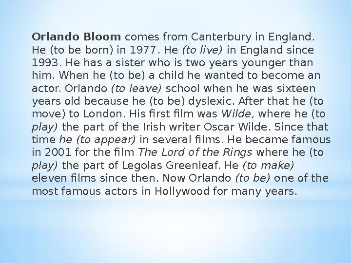 Orlando Bloom comes from Canterbury in England. He (to be born) in 1977. He (to live) in England since 1993. He has a siste