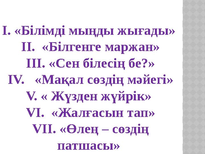 І. «Білімді мыңды жығады» ІІ. «Білгенге маржан» III. «Сен білесің бе?» ІV. «Мақал сөздің мәйегі» V. « Жүзден жүйрік» VІ.