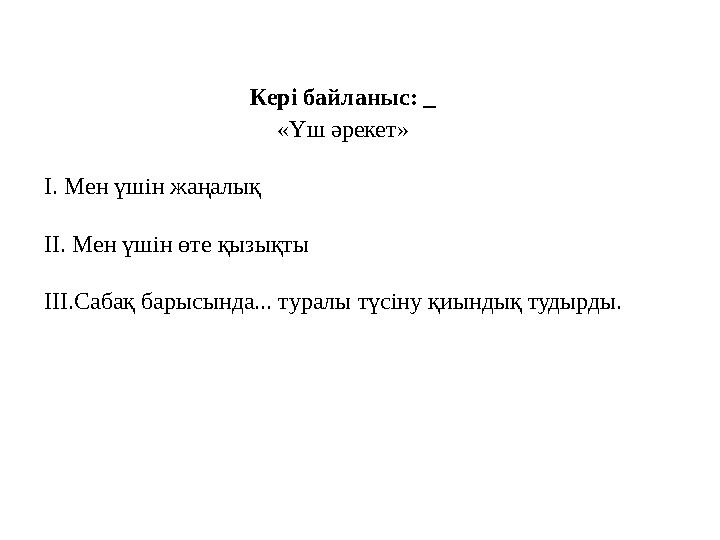 Кері байланыс: «Үш әрекет» І. Мен үшін жаңалық ІІ. Мен үшін өте қызықты ІІІ.Сабақ барысында... туралы түсіну қиындық тудырды