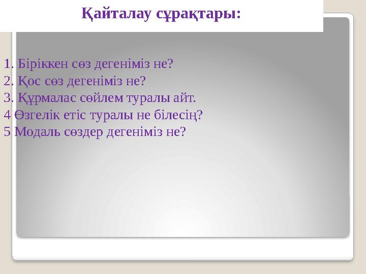 Қайталау сұрақтары: 1. Біріккен сөз дегеніміз не? 2. Қос сөз дегеніміз не? 3. Құрмалас сөйлем туралы айт. 4 Өзгелік етіс тур
