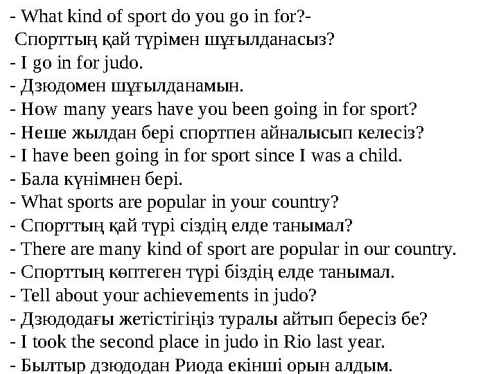 - What kind of sport do you go in for?- Спорттың қай түрімен шұғылданасыз? - I go in for judo. - Дзюдомен шұғылданамын. -