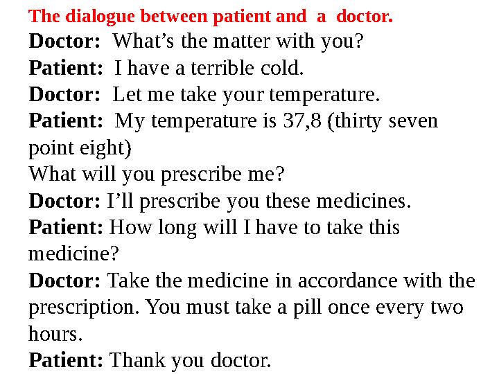 The dialogue between patient and a doctor. Doctor: What’s the matter with you? Patient: I have a terrible cold. Doctor: Let