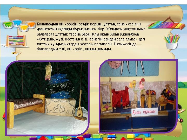 Балалардың ой - өрісін сөздік қорын, ұлттық сана - сезімін дамытатын «қазақы бұрышымыз» бар. Мұндағы мақсатымыз балаларға ұлтт