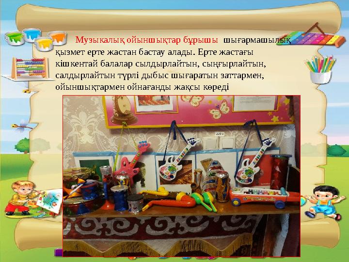 Музыкалық ойыншықтар бұрышы шығармашылық қызмет ерте жастан бастау алады. Ерте жастағы кішкентай балалар сылдырлайтын,
