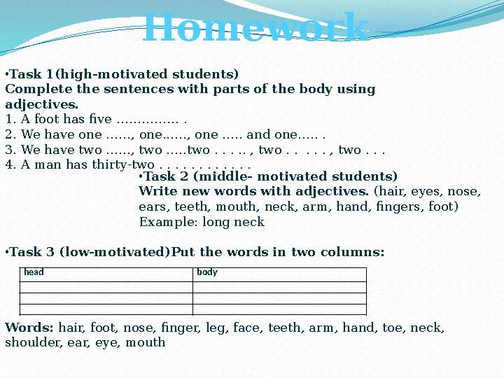 Homework •Task 1(high-motivated students) Complete the sentences with parts of the body using adjectives. 1. A foot has five …