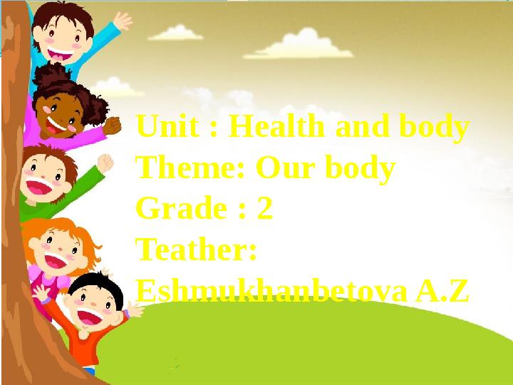 Unit : Health and body Theme: Our body Grade : 2 Teather: Eshmukhanbetova A.Z