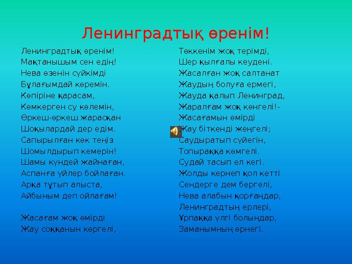 Ленинградты қ өренім! Ленинградты қ өренім! Мақтанышым сен едің! Нева өзенін сүйкімді Бұлағымдай көремін. Көпіріне қарасам, Көмк