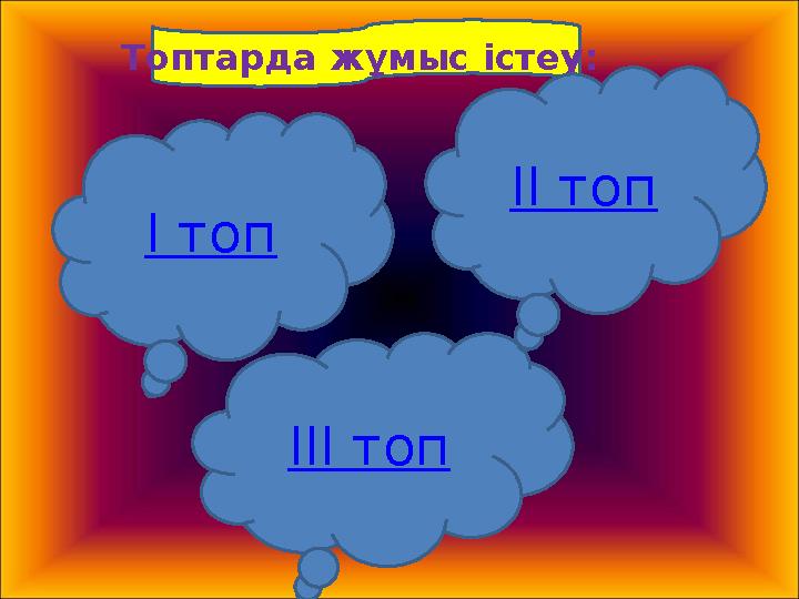 Топтарда жұмыс істеу: I топ III топ II топ