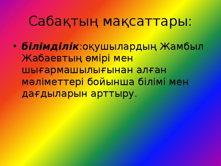 Сабақтың мақсаттары: • білімділік :оқушылардың Жамбыл Жабаевтың өмірі мен шығармашылығынан алған мәліметтері бойынша білімі м