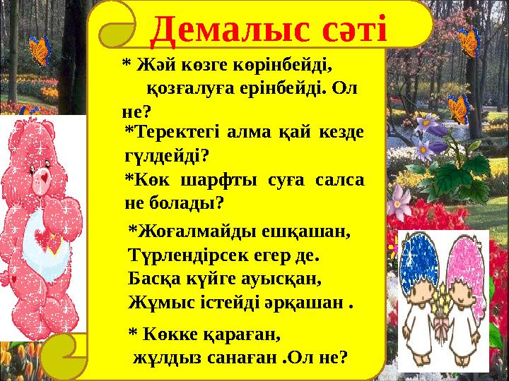 * Жәй көзге көрінбейді, қозғалуға ерінбейді. Ол не? *Теректегі алма қай кезде гүлдейді? *Көк шарфты суға салса не бола