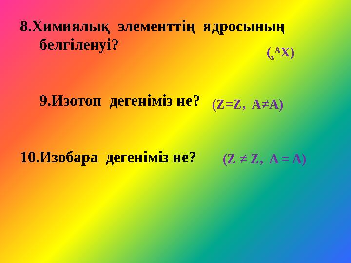8.Химиялық элементтің ядросының белгіленуі? 9.Изотоп дегеніміз не? 10.Изобара дегеніміз не? ( z A Х)
