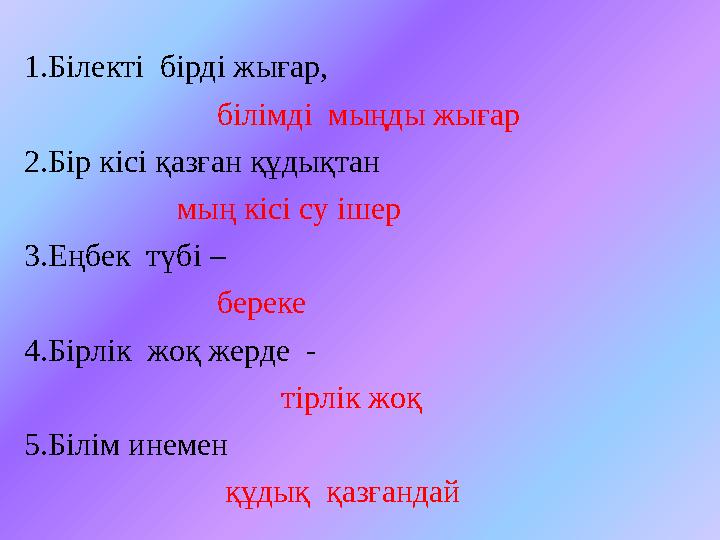 1.Білекті бірді жығар, білімді мыңды жығар 2.Бір кісі қазған құдықтан мың кісі су